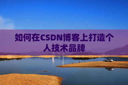 如何在CSDN博客上打造个人技术品牌 如何在CSDN博客上打造个人技术品牌